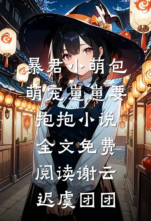 暴君小萌包，萌宠崽崽要抱抱小说全文免费阅读谢云迟虞团团