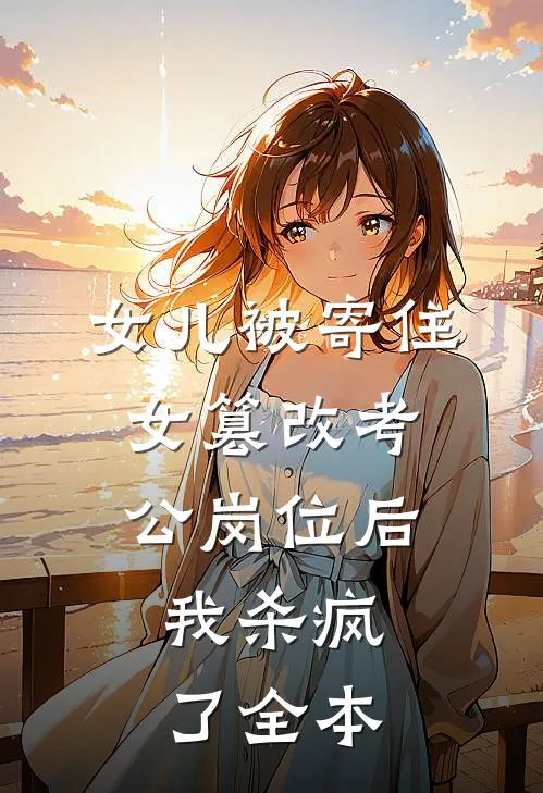 女儿被寄住女篡改考公岗位后，我杀疯了全本