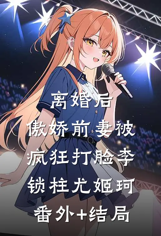 离婚后，傲娇前妻被疯狂打脸李锁柱尤姬珂(番外)+(结局)