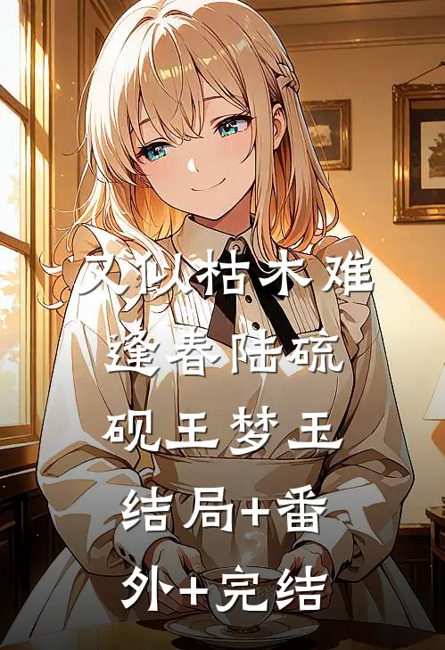 又似枯木难逢春陆硫砚王梦玉结局+番外+完结