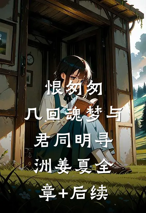 恨匆匆，几回魂梦与君同明寻洲姜夏全章+后续