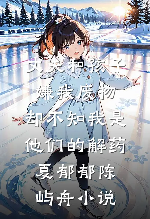 丈夫和孩子嫌我废物，却不知我是他们的解药夏郁郁陈屿舟小说