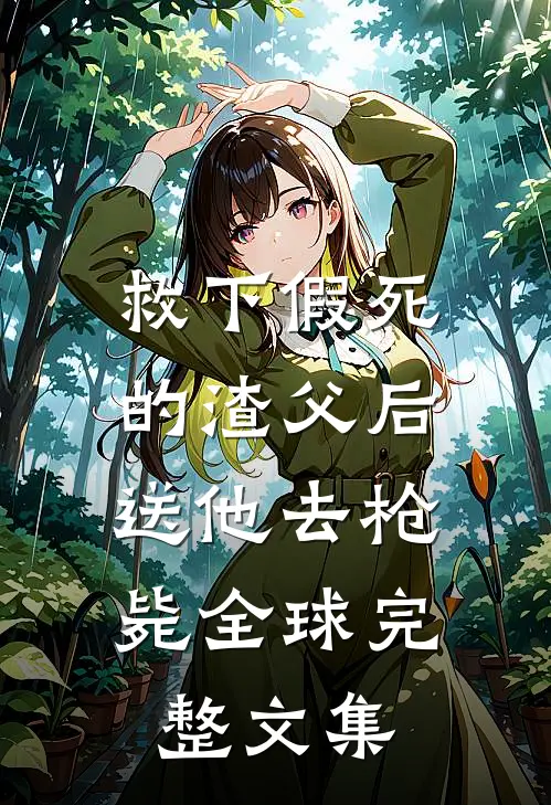 救下假死的渣父后，送他去枪毙全球完整文集