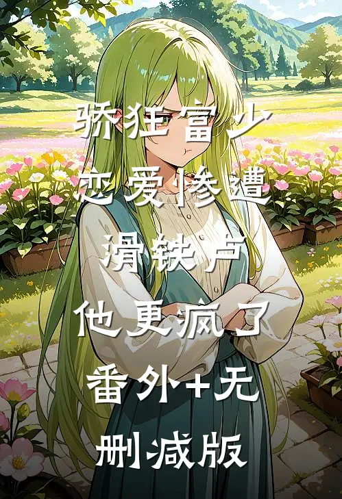 骄狂富少恋爱惨遭滑铁卢，他更疯了番外+无删减版