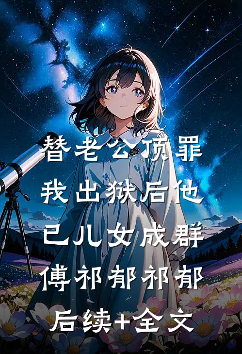 替老公顶罪，我出狱后他已儿女成群傅祁郁祁郁后续+全文
