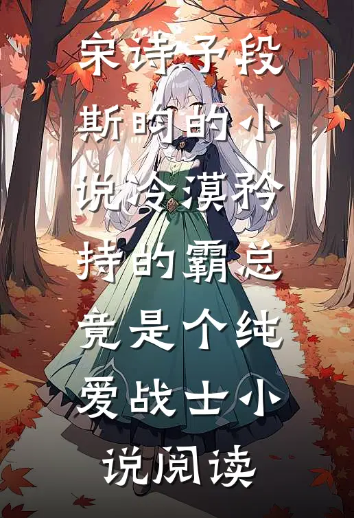 宋诗予段斯昀的小说冷漠矜持的霸总，竟是个纯爱战士小说阅读