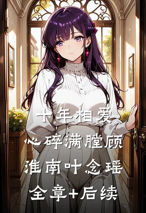 十年相爱，心碎满膛顾淮南叶念瑶全章+后续