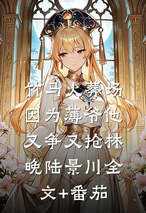 竹马火葬场，因为薄爷他又争又抢林晚陆景川全文+番茄