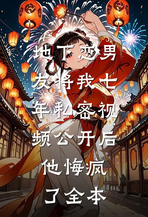 地下恋男友将我七年私密视频公开后，他悔疯了全本