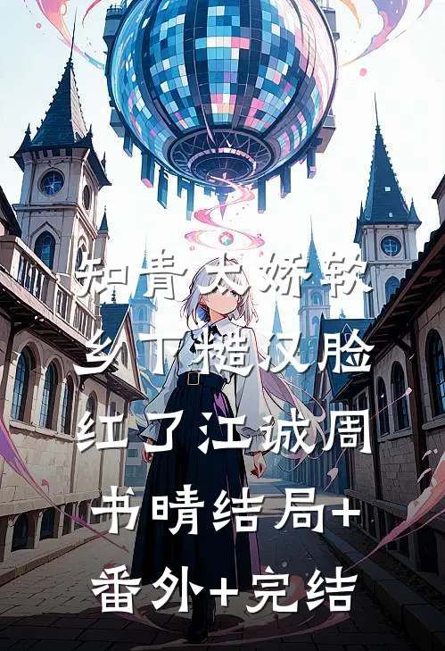知青太娇软，乡下糙汉脸红了江诚周书晴结局+番外+完结