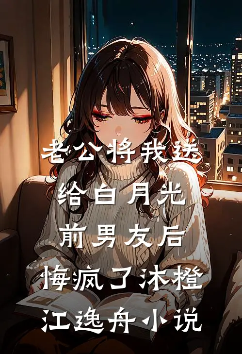 老公将我送给白月光前男友后，悔疯了沐橙江逸舟小说