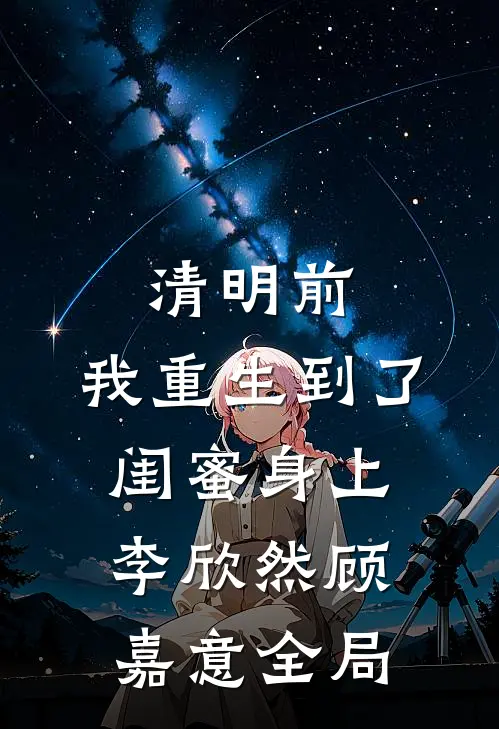 清明前，我重生到了闺蜜身上李欣然顾嘉意全局