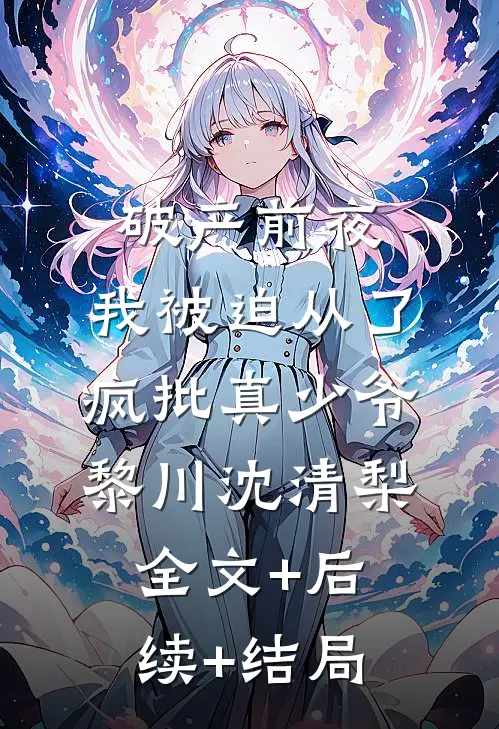 破产前夜，我被迫从了疯批真少爷黎川沈清梨全文+后续+结局