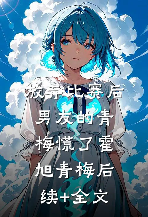 放弃比赛后，男友的青梅慌了霍旭青梅后续+全文