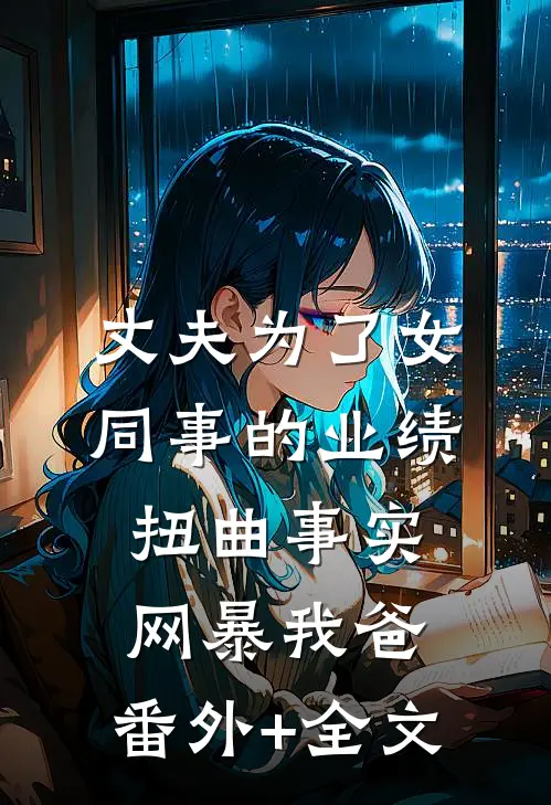 丈夫为了女同事的业绩，扭曲事实网暴我爸:(番外)+(全文)