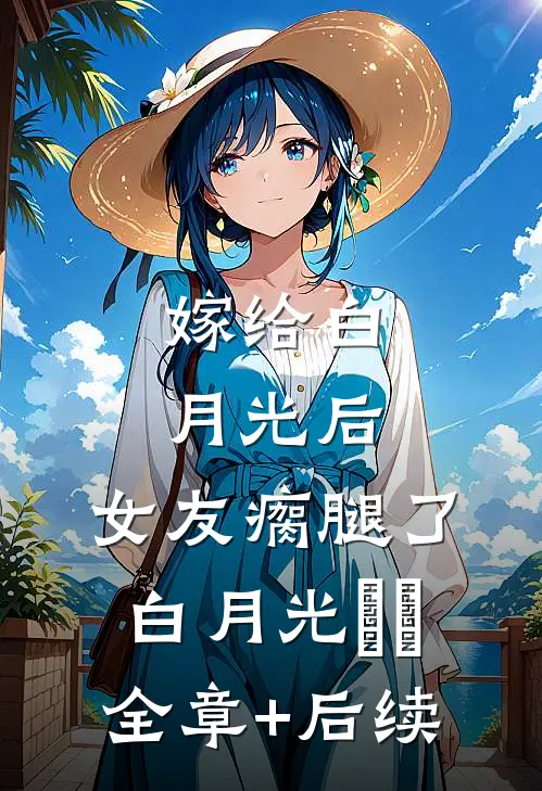 嫁给白月光后，女友瘸腿了白月光玥玥全章+后续