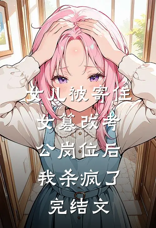 女儿被寄住女篡改考公岗位后，我杀疯了完结文