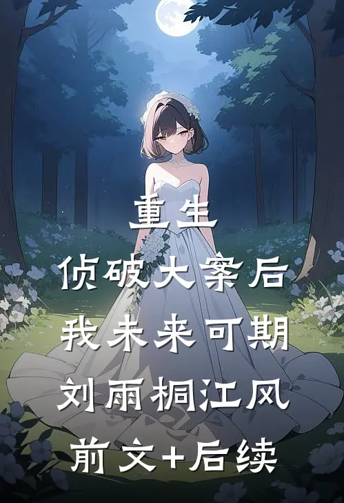 重生：侦破大案后，我未来可期刘雨桐江风:前文+后续