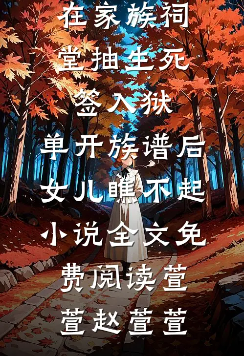 在家族祠堂抽生死签入狱，单开族谱后女儿瞧不起小说全文免费阅读萱萱赵萱萱