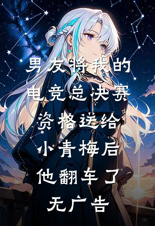 男友将我的电竞总决赛资格送给小青梅后，他翻车了无广告