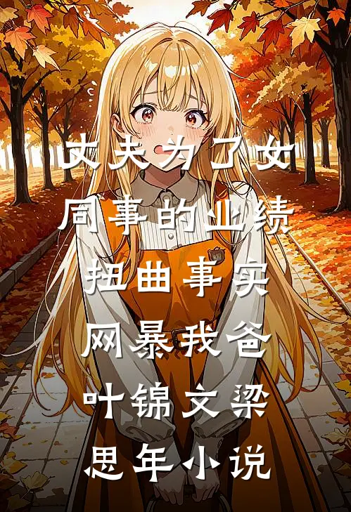 丈夫为了女同事的业绩，扭曲事实网暴我爸叶锦文梁思年小说