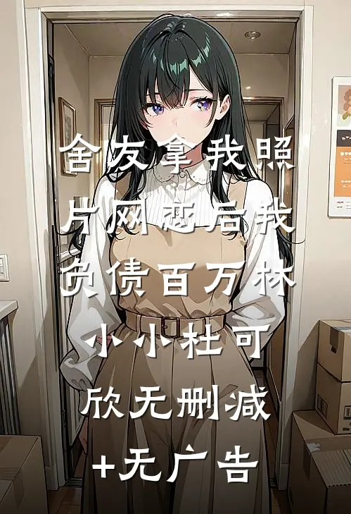 舍友拿我照片网恋后我负债百万林小小杜可欣无删减+无广告