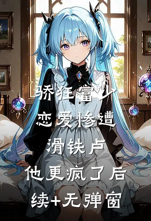 骄狂富少恋爱惨遭滑铁卢，他更疯了后续+无弹窗
