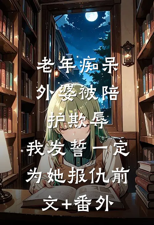 老年痴呆外婆被陪护欺辱，我发誓一定为她报仇前文+番外