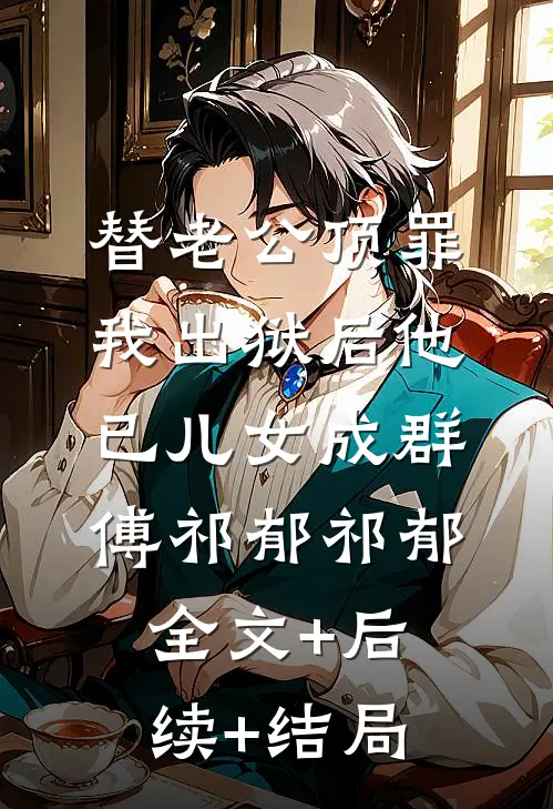 替老公顶罪，我出狱后他已儿女成群傅祁郁祁郁全文+后续+结局