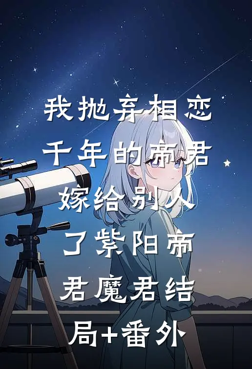 我抛弃相恋千年的帝君嫁给别人了紫阳帝君魔君结局+番外