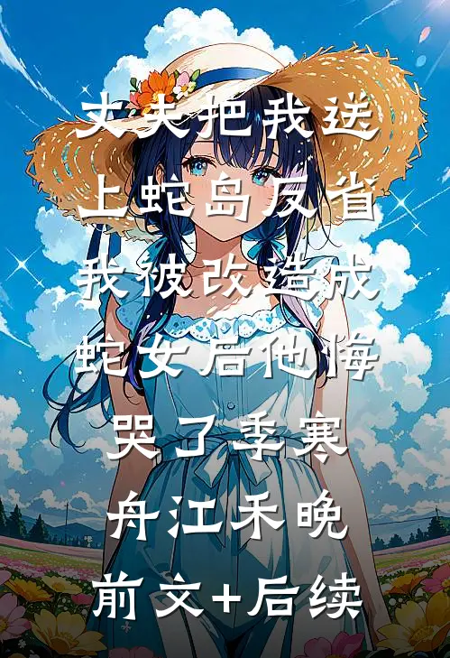 丈夫把我送上蛇岛反省，我被改造成蛇女后他悔哭了季寒舟江禾晚:前文+后续