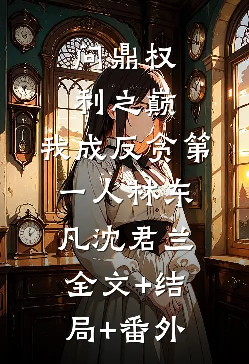 问鼎权利之巅，我成反贪第一人林东凡沈君兰全文+结局+番外