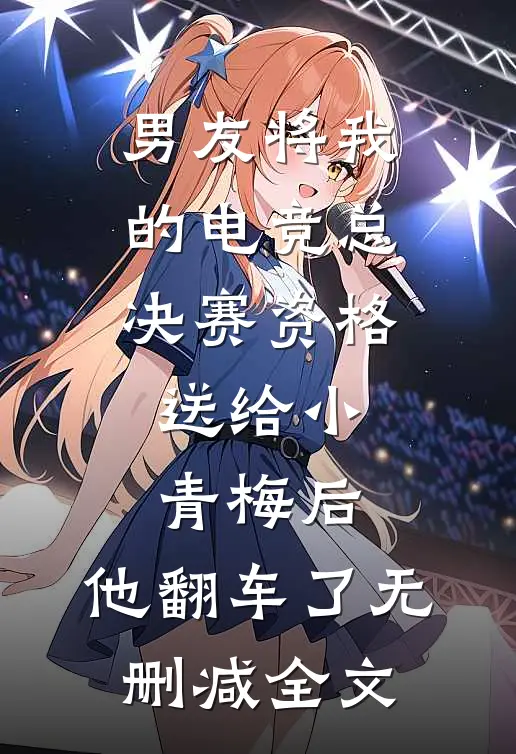 男友将我的电竞总决赛资格送给小青梅后，他翻车了无删减全文