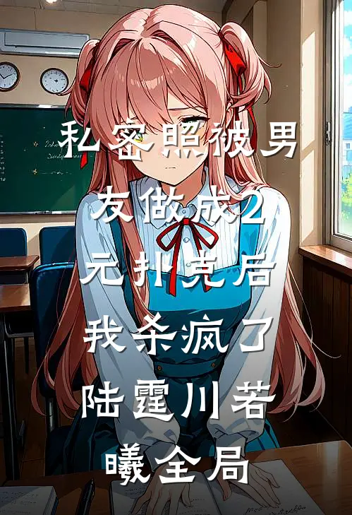 私密照被男友做成2元扑克后，我杀疯了陆霆川若曦全局