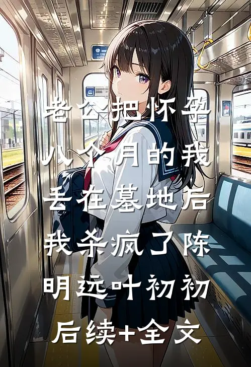 老公把怀孕八个月的我丢在墓地后，我杀疯了陈明远叶初初后续+全文