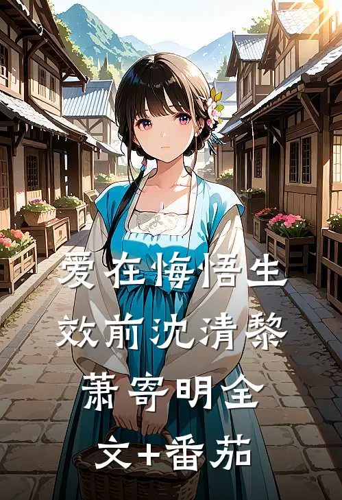 爱在悔悟生效前沈清黎萧寄明全文+番茄