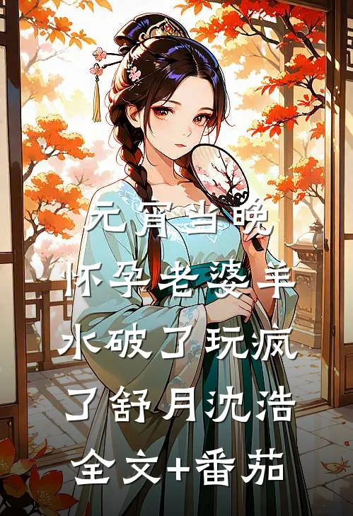 元宵当晚，怀孕老婆羊水破了玩疯了舒月沈浩全文+番茄