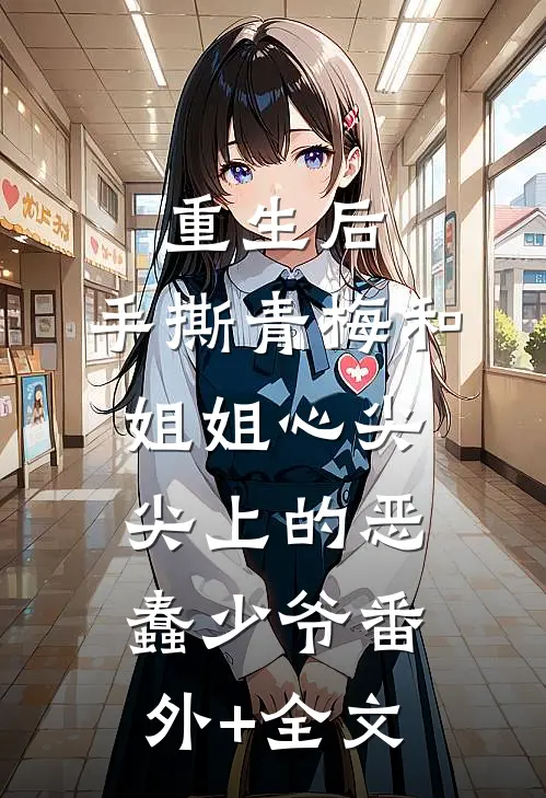 重生后，手撕青梅和姐姐心尖尖上的恶蠢少爷(番外)+(全文)
