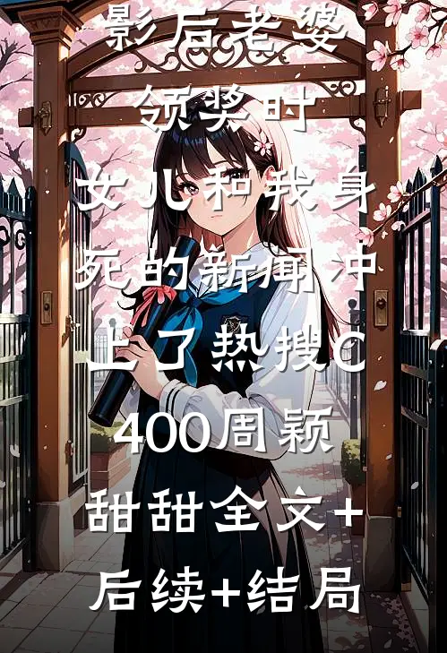 影后老婆领奖时，女儿和我身死的新闻冲上了热搜C400周颖甜甜全文+后续+结局
