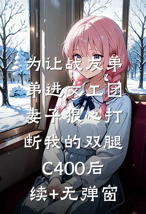 为让战友弟弟进文工团，妻子狠心打断我的双腿C400后续+无弹窗