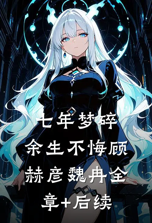七年梦碎，余生不悔顾赫彦魏冉全章+后续