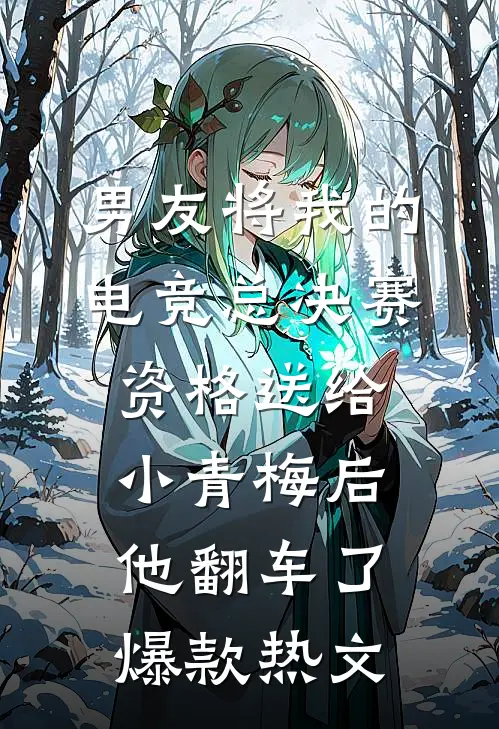 男友将我的电竞总决赛资格送给小青梅后，他翻车了爆款热文
