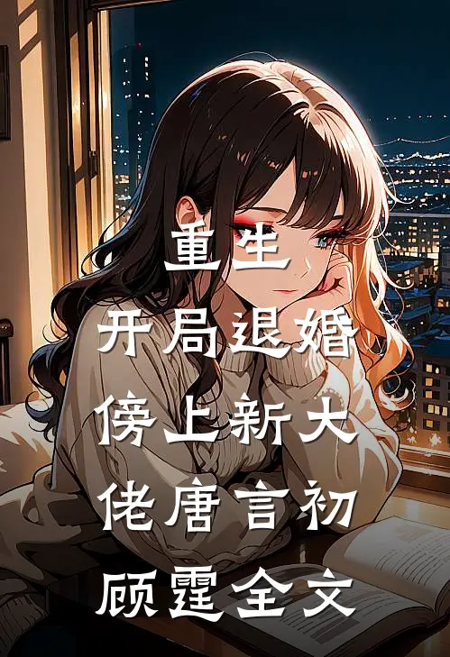 重生：开局退婚傍上新大佬唐言初顾霆全文