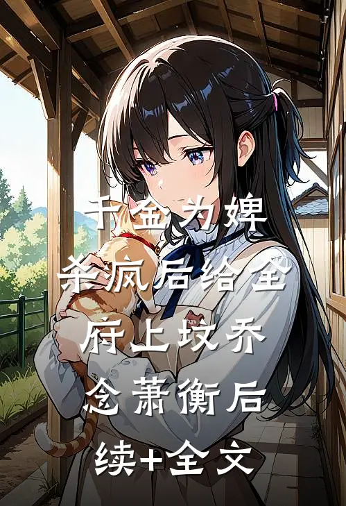 千金为婢，杀疯后给全府上坟乔念萧衡后续+全文
