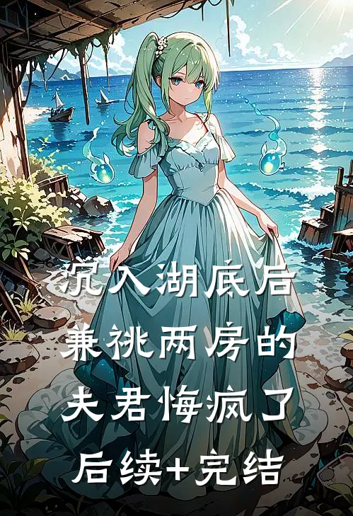 沉入湖底后，兼祧两房的夫君悔疯了后续+完结