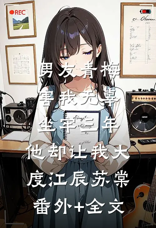 男友青梅害我无辜坐牢三年，他却让我大度江辰苏棠(番外)+(全文)