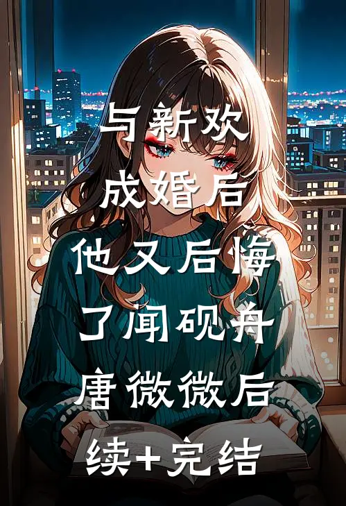 与新欢成婚后，他又后悔了闻砚舟唐微微后续+完结