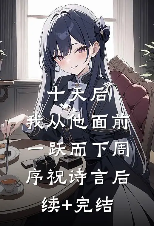 十天后，我从他面前一跃而下周序祝诗言后续+完结