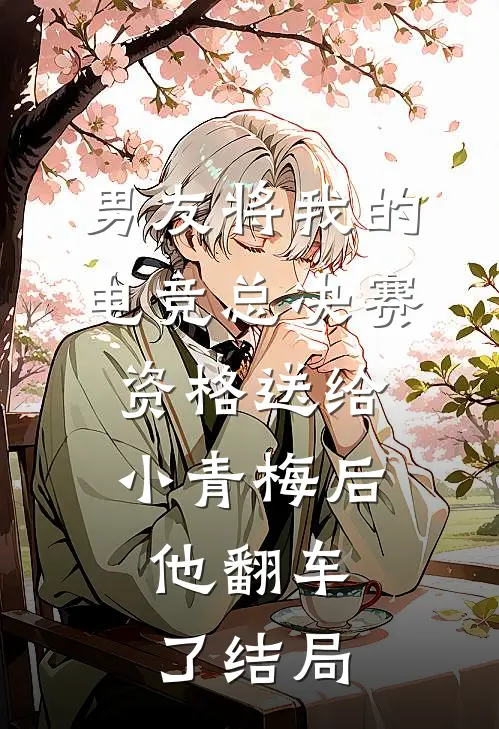 男友将我的电竞总决赛资格送给小青梅后，他翻车了结局