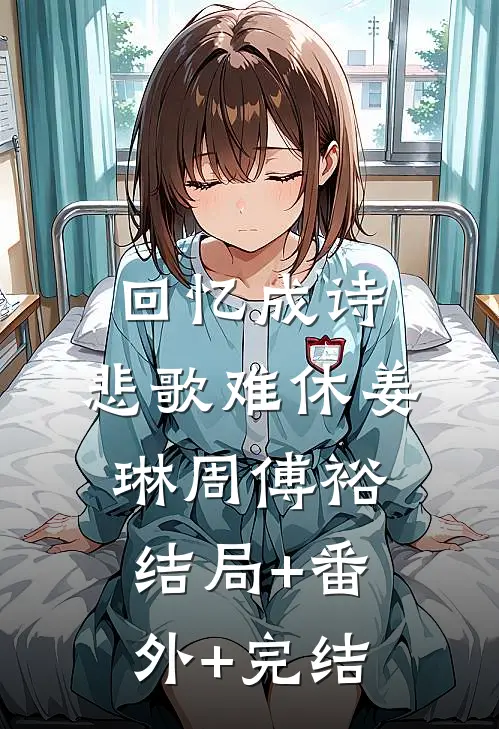 回忆成诗，悲歌难休姜琳周傅裕结局+番外+完结